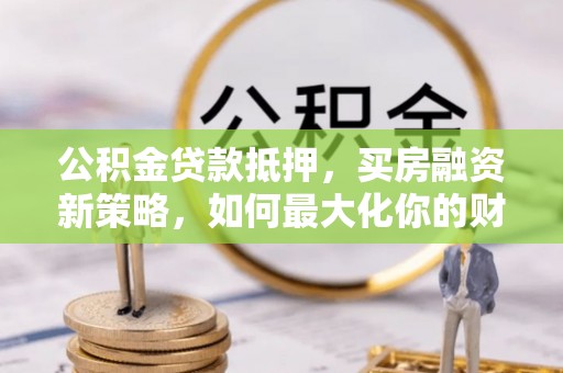 鄄城公积金贷款抵押，买房融资新策略，如何最大化你的财务自由