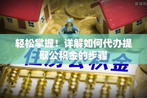 鄄城轻松掌握！详解如何代办提取公积金的步骤
