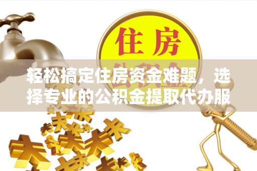 鄄城轻松搞定住房资金难题，选择专业的公积金提取代办服务