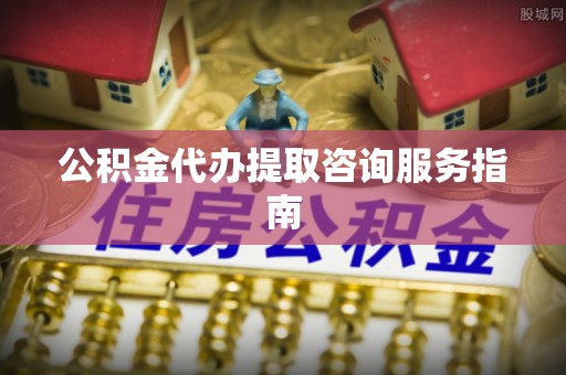 鄄城公积金代办提取咨询服务指南