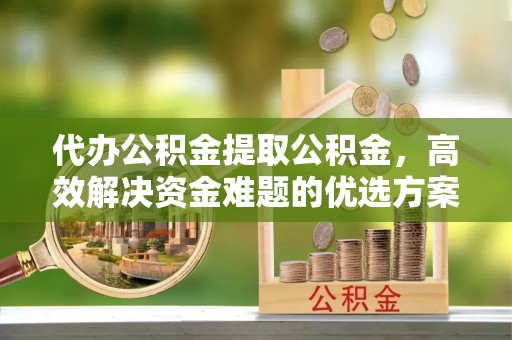 鄄城代办公积金提取公积金，高效解决资金难题的优选方案