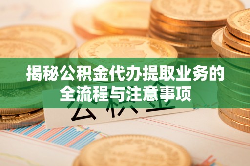 鄄城揭秘公积金代办提取业务的全流程与注意事项