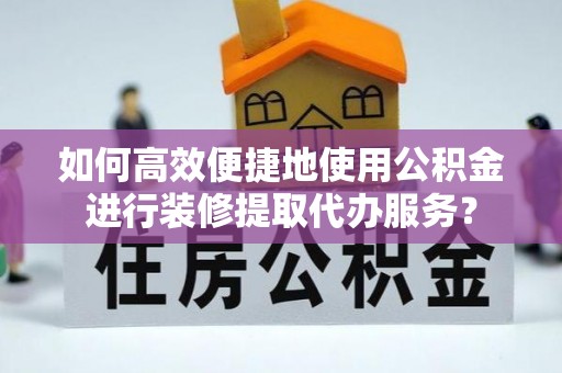 鄄城如何高效便捷地使用公积金进行装修提取代办服务？