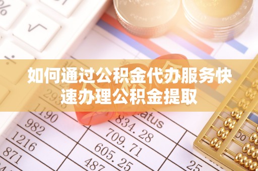 鄄城如何通过公积金代办服务快速办理公积金提取