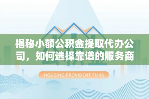 鄄城揭秘小额公积金提取代办公司，如何选择靠谱的服务商？