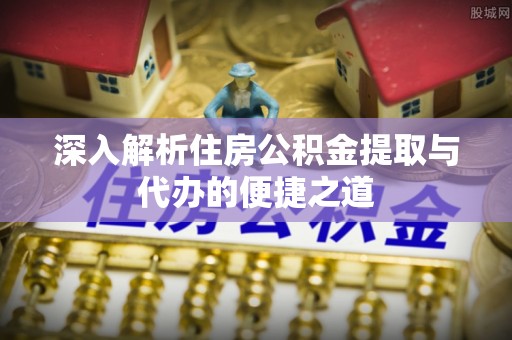 鄄城深入解析住房公积金提取与代办的便捷之道