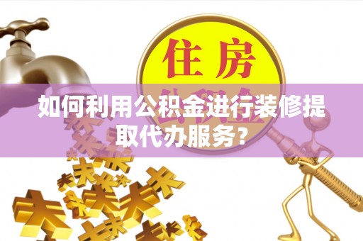 鄄城如何利用公积金进行装修提取代办服务？