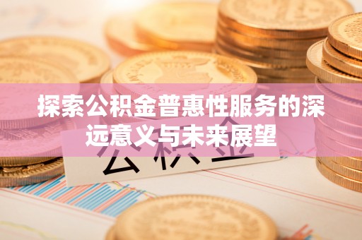 鄄城探索公积金普惠性服务的深远意义与未来展望