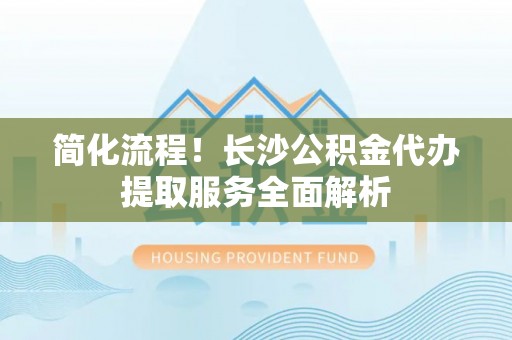 鄄城简化流程！长沙公积金代办提取服务全面解析