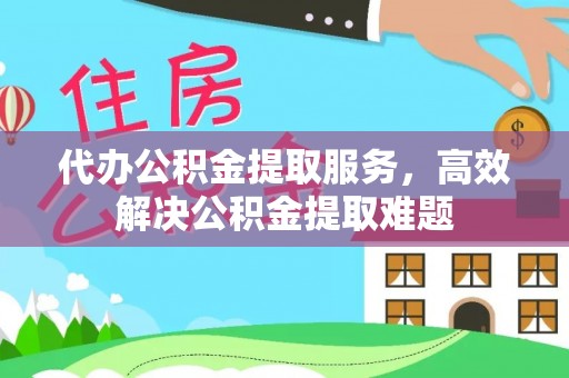鄄城代办公积金提取服务，高效解决公积金提取难题