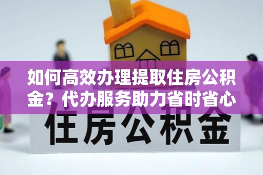 鄄城如何高效办理提取住房公积金？代办服务助力省时省心