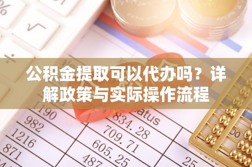 鄄城公积金提取可以代办吗？详解政策与实际操作流程