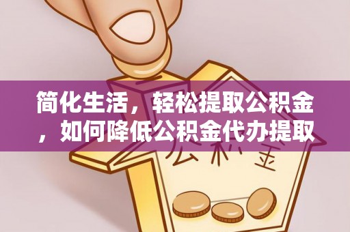 鄄城简化生活，轻松提取公积金，如何降低公积金代办提取的费用？