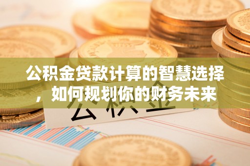 鄄城公积金贷款计算的智慧选择，如何规划你的财务未来