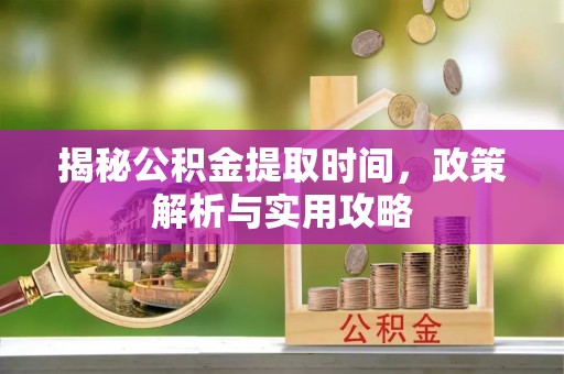 鄄城揭秘公积金提取时间，政策解析与实用攻略