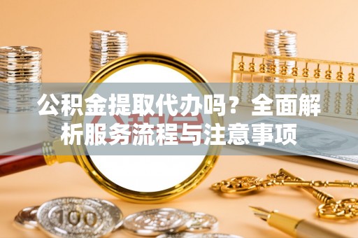 鄄城公积金提取代办吗？全面解析服务流程与注意事项