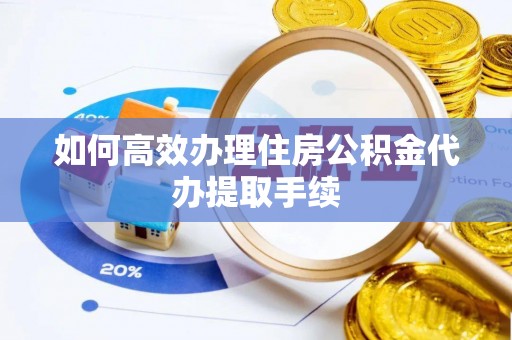 鄄城如何高效办理住房公积金代办提取手续