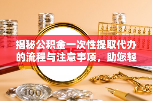鄄城揭秘公积金一次性提取代办的流程与注意事项，助您轻松拿钱！
