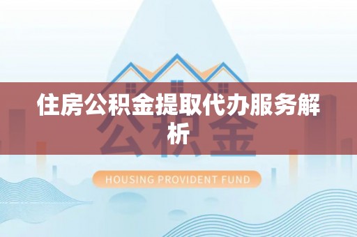 鄄城住房公积金提取代办服务解析
