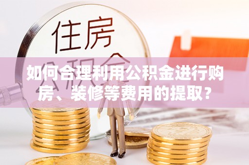 鄄城如何合理利用公积金进行购房、装修等费用的提取？