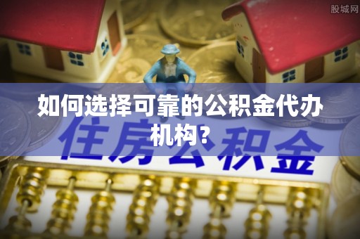 鄄城如何选择可靠的公积金代办机构？
