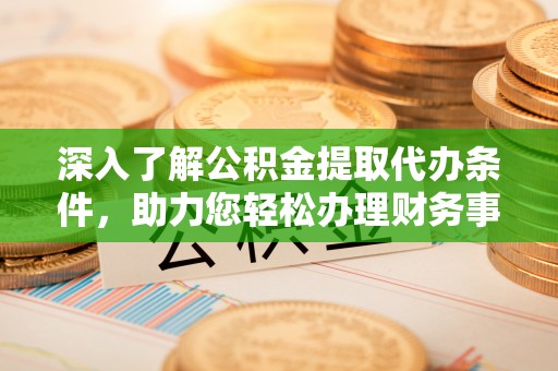 鄄城深入了解公积金提取代办条件，助力您轻松办理财务事务