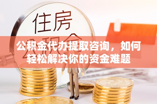 鄄城公积金代办提取咨询，如何轻松解决你的资金难题