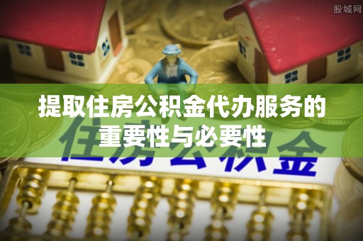 鄄城提取住房公积金代办服务的重要性与必要性