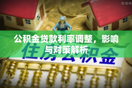 鄄城公积金贷款利率调整，影响与对策解析