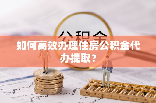 鄄城如何高效办理住房公积金代办提取？