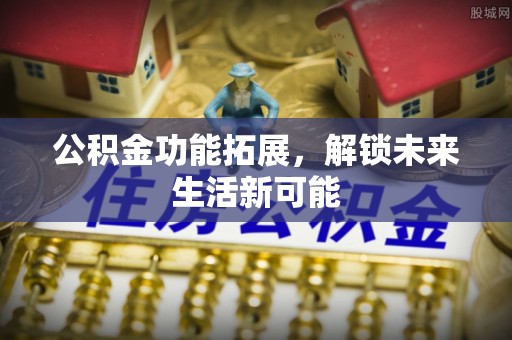 鄄城公积金功能拓展，解锁未来生活新可能