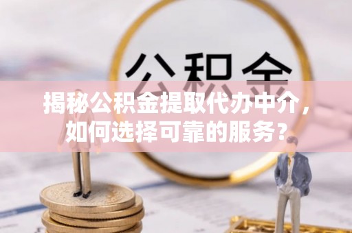 鄄城揭秘公积金提取代办中介，如何选择可靠的服务？