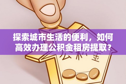 鄄城探索城市生活的便利，如何高效办理公积金租房提取？