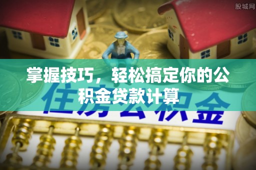 鄄城掌握技巧，轻松搞定你的公积金贷款计算