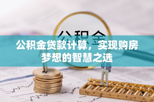 鄄城公积金贷款计算，实现购房梦想的智慧之选