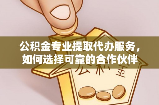鄄城公积金专业提取代办服务，如何选择可靠的合作伙伴