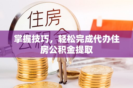 鄄城掌握技巧，轻松完成代办住房公积金提取