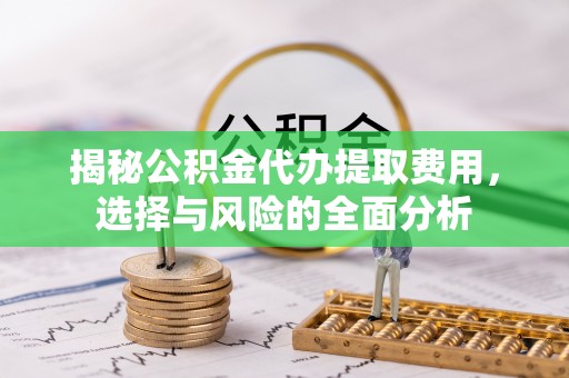 鄄城揭秘公积金代办提取费用，选择与风险的全面分析