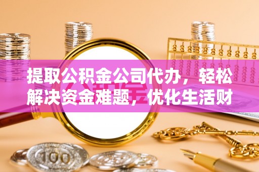 鄄城提取公积金公司代办，轻松解决资金难题，优化生活财务管理