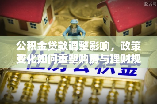 鄄城公积金贷款调整影响，政策变化如何重塑购房与理财规划