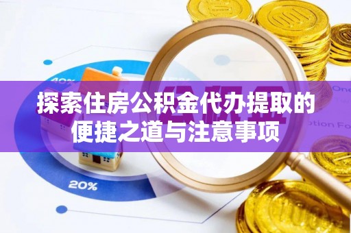 鄄城探索住房公积金代办提取的便捷之道与注意事项