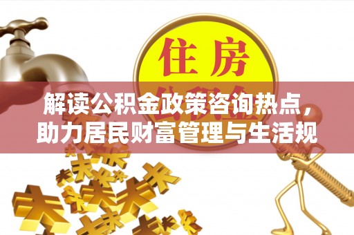 鄄城解读公积金政策咨询热点，助力居民财富管理与生活规划