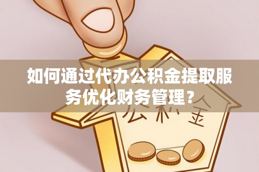 鄄城如何通过代办公积金提取服务优化财务管理？