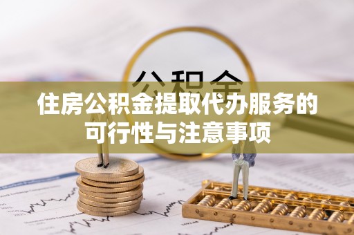鄄城住房公积金提取代办服务的可行性与注意事项