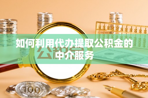 鄄城如何利用代办提取公积金的中介服务