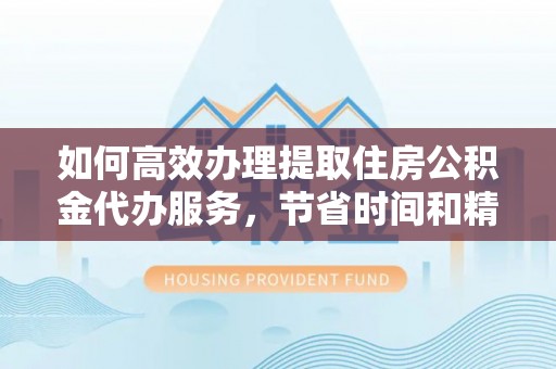 鄄城如何高效办理提取住房公积金代办服务，节省时间和精力