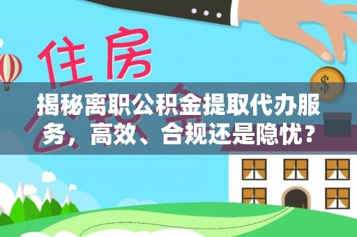 鄄城揭秘离职公积金提取代办服务，高效、合规还是隐忧？