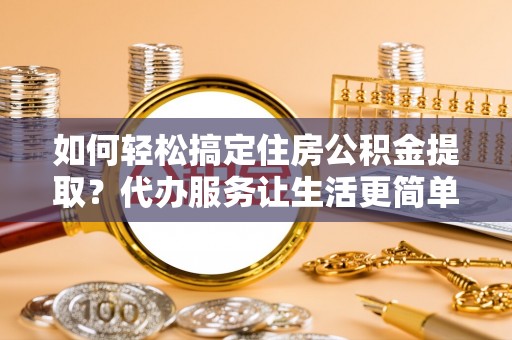 鄄城如何轻松搞定住房公积金提取？代办服务让生活更简单