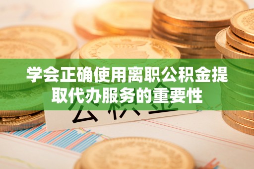 鄄城学会正确使用离职公积金提取代办服务的重要性