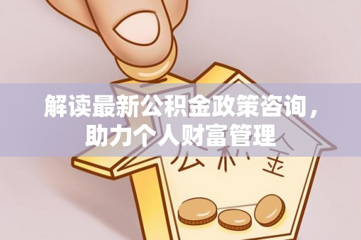 鄄城解读最新公积金政策咨询，助力个人财富管理
